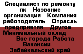 Специалист по ремонту пк › Название организации ­ Компания-работодатель › Отрасль предприятия ­ Другое › Минимальный оклад ­ 20 000 - Все города Работа » Вакансии   . Забайкальский край